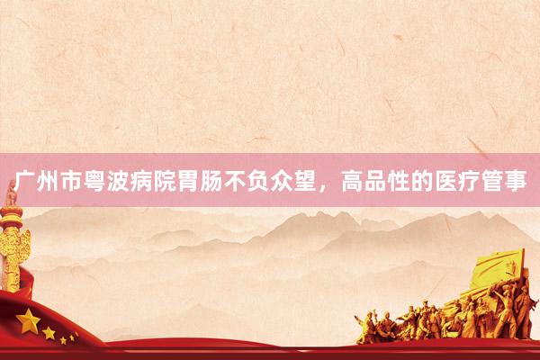 广州市粤波病院胃肠不负众望，高品性的医疗管事
