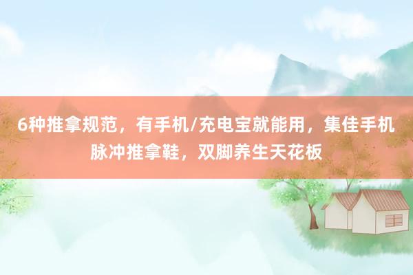 6种推拿规范，有手机/充电宝就能用，集佳手机脉冲推拿鞋，双脚养生天花板