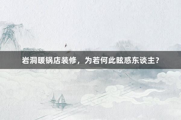 岩洞暖锅店装修，为若何此眩惑东谈主？
