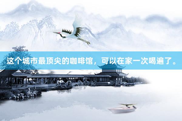 这个城市最顶尖的咖啡馆，可以在家一次喝遍了。