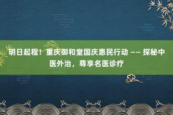 明日起程！重庆御和堂国庆惠民行动 —— 探秘中医外治，尊享名医诊疗