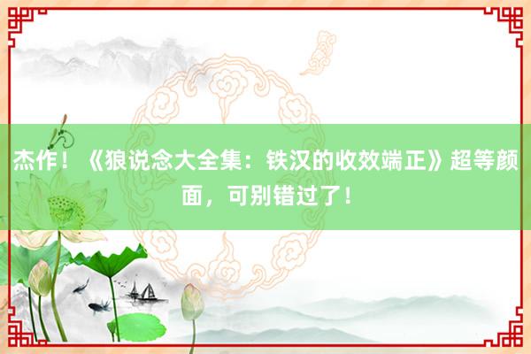 杰作！《狼说念大全集：铁汉的收效端正》超等颜面，可别错过了！