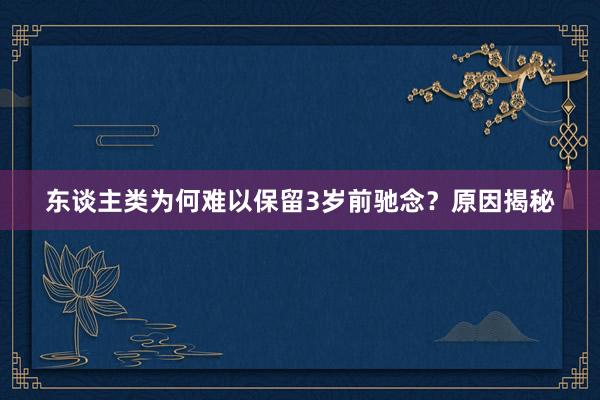 东谈主类为何难以保留3岁前驰念？原因揭秘