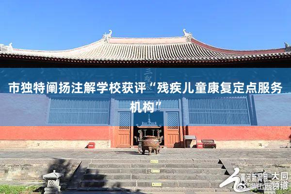 市独特阐扬注解学校获评“残疾儿童康复定点服务机构”