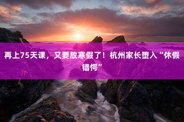 再上75天课，又要放寒假了！杭州家长堕入“休假错愕”