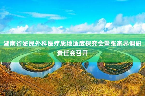 湖南省泌尿外科医疗质地适度探究会暨张家界调研责任会召开