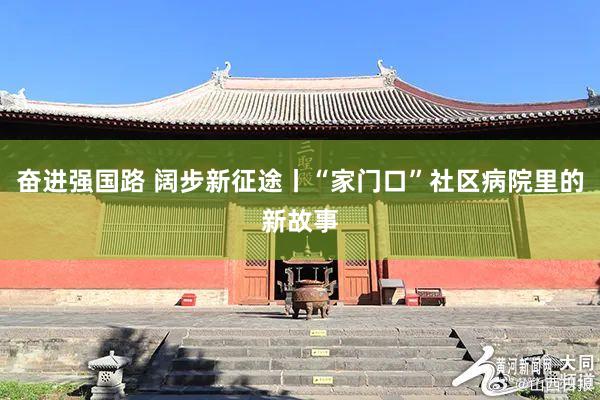奋进强国路 阔步新征途丨“家门口”社区病院里的新故事
