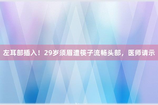 左耳部插入！29岁须眉遭筷子流畅头部，医师请示