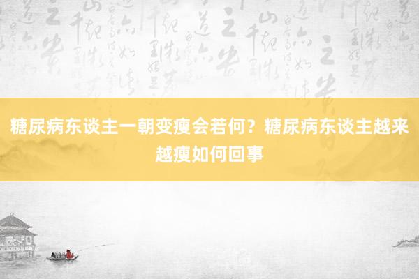 糖尿病东谈主一朝变瘦会若何？糖尿病东谈主越来越瘦如何回事