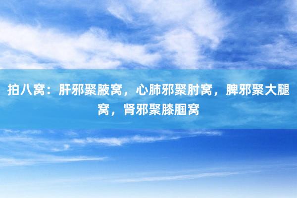 拍八窝：肝邪聚腋窝，心肺邪聚肘窝，脾邪聚大腿窝，肾邪聚膝腘窝