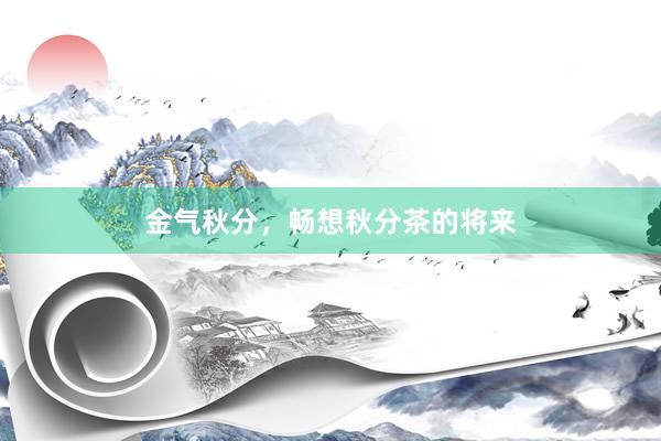 金气秋分，畅想秋分茶的将来