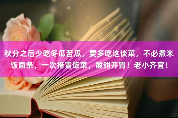 秋分之后少吃冬瓜苦瓜，要多吃这谈菜，不必煮米饭面条，一次措置饭菜，酸甜开胃！老小齐宜！