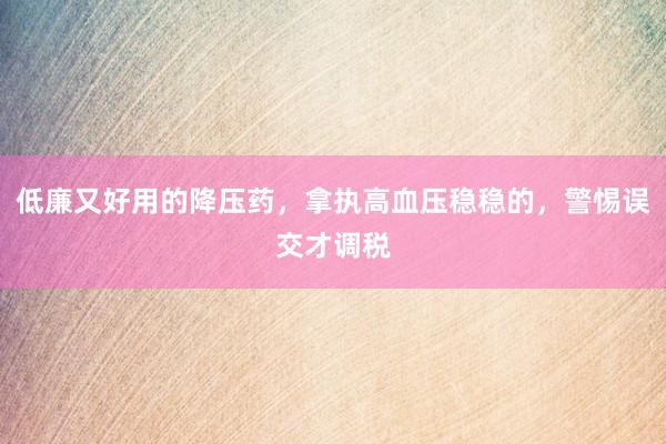 低廉又好用的降压药，拿执高血压稳稳的，警惕误交才调税