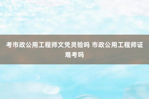 考市政公用工程师文凭灵验吗 市政公用工程师证难考吗