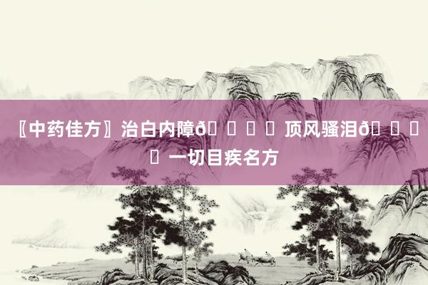 〖中药佳方〗治白内障👁️顶风骚泪👁️一切目疾名方