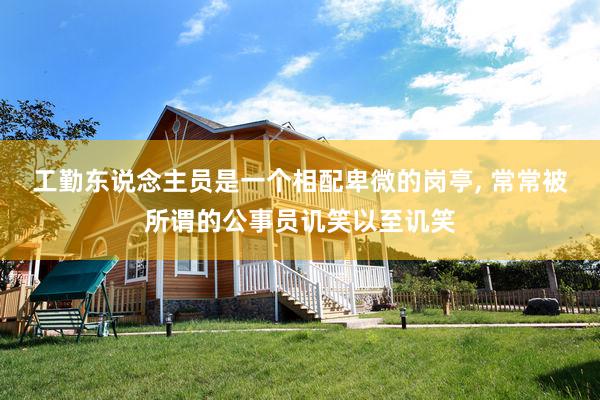 工勤东说念主员是一个相配卑微的岗亭, 常常被所谓的公事员讥笑以至讥笑