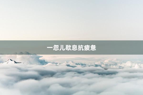 一忽儿歇息抗疲惫