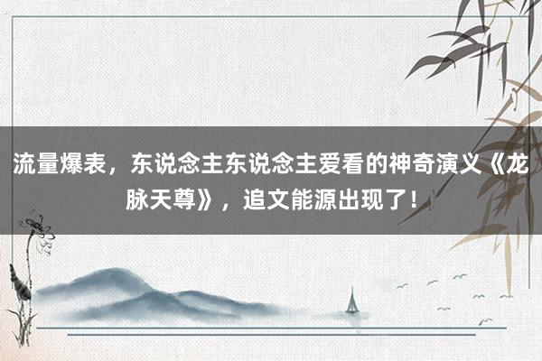 流量爆表，东说念主东说念主爱看的神奇演义《龙脉天尊》，追文能源出现了！
