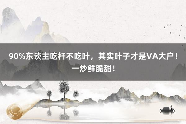 90%东谈主吃杆不吃叶，其实叶子才是VA大户！一炒鲜脆甜！