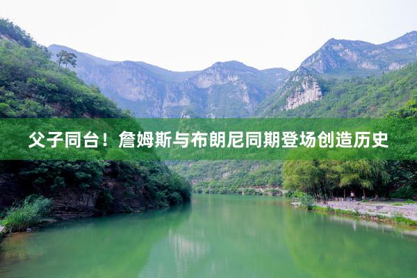 父子同台！詹姆斯与布朗尼同期登场创造历史