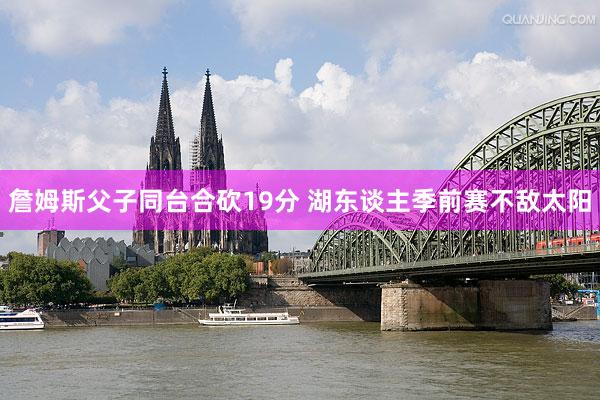 詹姆斯父子同台合砍19分 湖东谈主季前赛不敌太阳