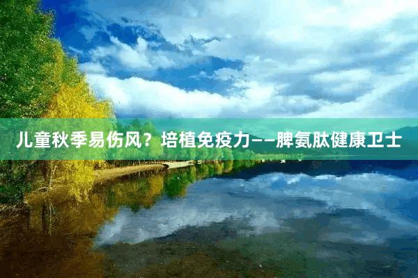 儿童秋季易伤风？培植免疫力——脾氨肽健康卫士