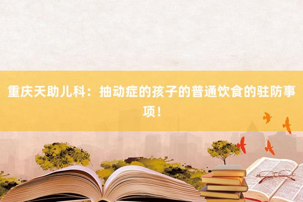 重庆天助儿科：抽动症的孩子的普通饮食的驻防事项！