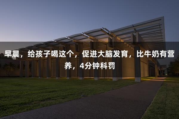 早晨，给孩子喝这个，促进大脑发育，比牛奶有营养，4分钟科罚