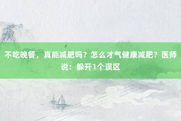 不吃晚餐，真能减肥吗？怎么才气健康减肥？医师说：躲开1个误区