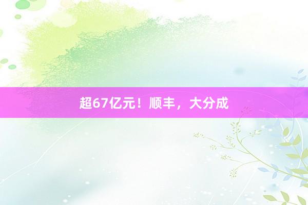 超67亿元！顺丰，大分成