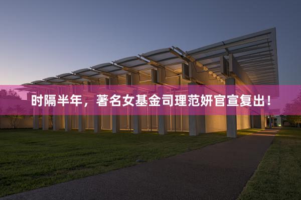时隔半年，著名女基金司理范妍官宣复出！