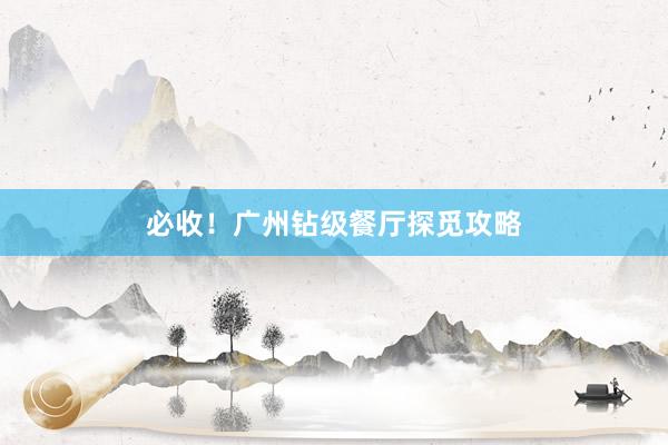 必收！广州钻级餐厅探觅攻略