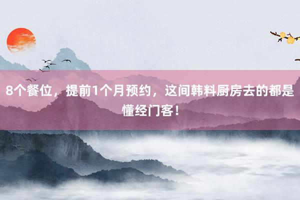 8个餐位，提前1个月预约，这间韩料厨房去的都是懂经门客！