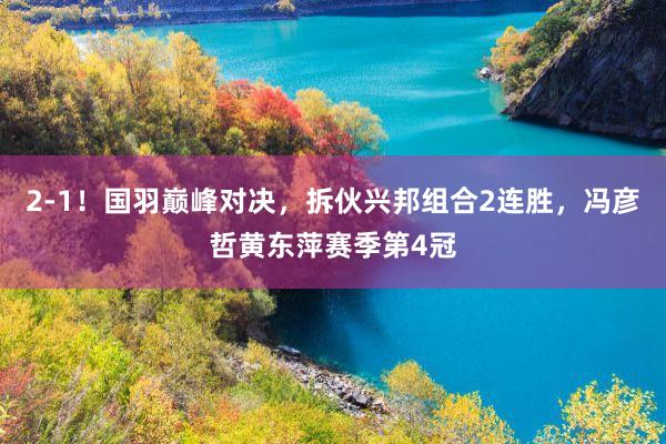 2-1！国羽巅峰对决，拆伙兴邦组合2连胜，冯彦哲黄东萍赛季第4冠