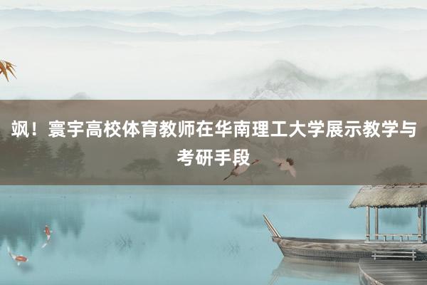 飒！寰宇高校体育教师在华南理工大学展示教学与考研手段