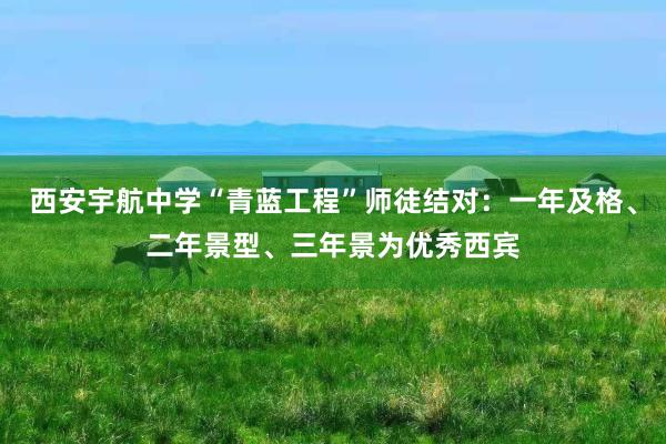 西安宇航中学“青蓝工程”师徒结对：一年及格、二年景型、三年景为优秀西宾