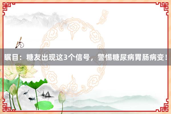 瞩目：糖友出现这3个信号，警惕糖尿病胃肠病变！