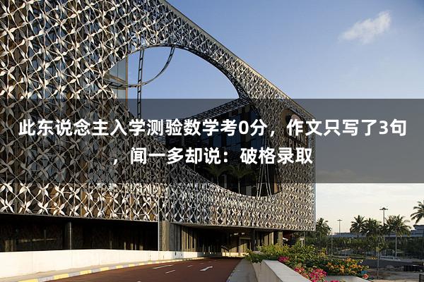 此东说念主入学测验数学考0分，作文只写了3句，闻一多却说：破格录取
