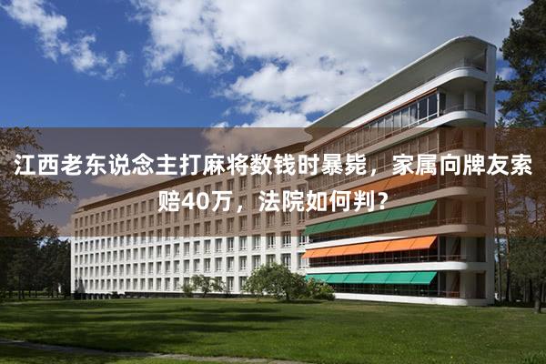 江西老东说念主打麻将数钱时暴毙，家属向牌友索赔40万，法院如何判？