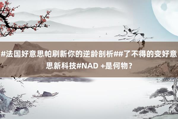 #法国好意思帕刷新你的逆龄剖析##了不得的变好意思新科技#NAD +是何物？
