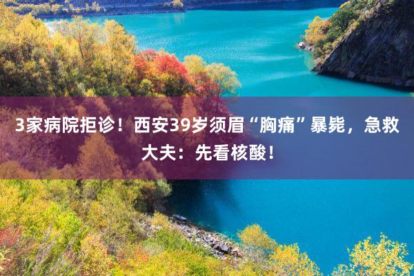 3家病院拒诊！西安39岁须眉“胸痛”暴毙，急救大夫：先看核酸！