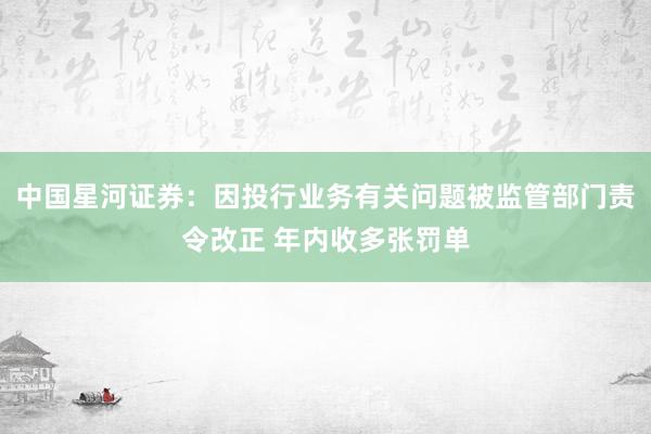 中国星河证券：因投行业务有关问题被监管部门责令改正 年内收多张罚单