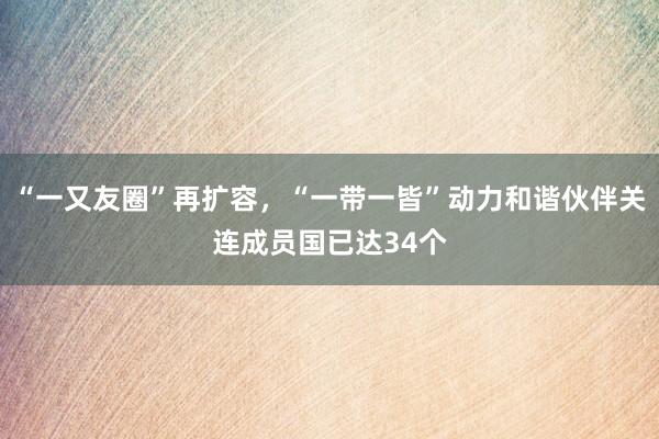 “一又友圈”再扩容，“一带一皆”动力和谐伙伴关连成员国已达34个