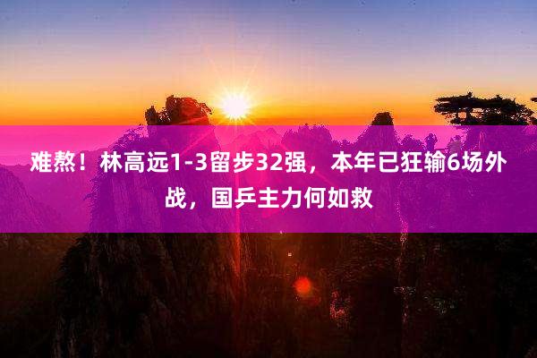 难熬！林高远1-3留步32强，本年已狂输6场外战，国乒主力何如救