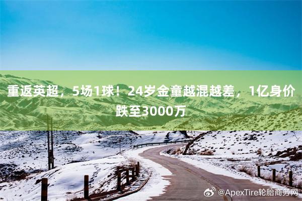 重返英超，5场1球！24岁金童越混越差，1亿身价跌至3000万