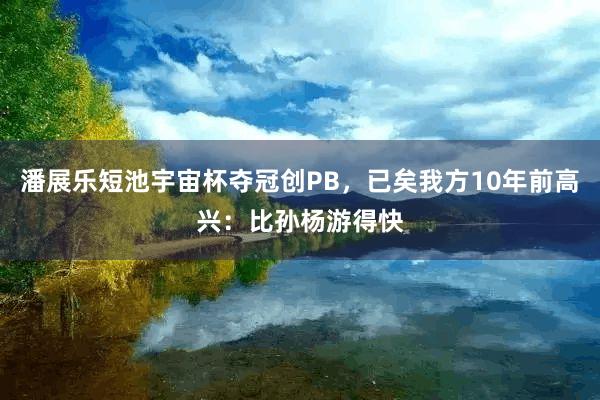 潘展乐短池宇宙杯夺冠创PB，已矣我方10年前高兴：比孙杨游得快