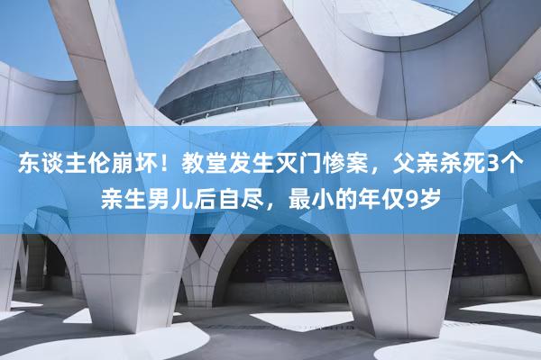 东谈主伦崩坏！教堂发生灭门惨案，父亲杀死3个亲生男儿后自尽，最小的年仅9岁
