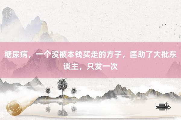 糖尿病，一个没被本钱买走的方子，匡助了大批东谈主，只发一次