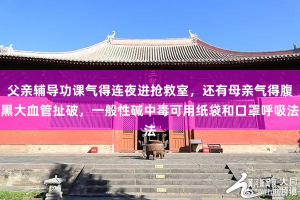 父亲辅导功课气得连夜进抢救室，还有母亲气得腹黑大血管扯破，一般性碱中毒可用纸袋和口罩呼吸法