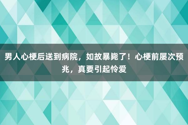 男人心梗后送到病院，如故暴毙了！心梗前屡次预兆，真要引起怜爱